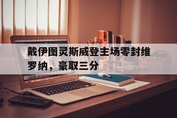 开云下载-戴伊图灵斯威登主场零封维罗纳，豪取三分